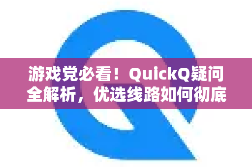 游戏党必看！QuickQ疑问全解析，优选线路如何彻底告别卡顿与高延迟？-第1张图片-QuickQ下载官网-2026最新官方VPN