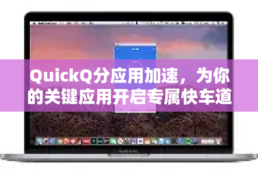 QuickQ分应用加速，为你的关键应用开启专属快车道