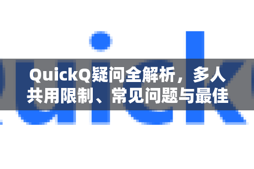 QuickQ疑问全解析，多人共用限制、常见问题与最佳实践