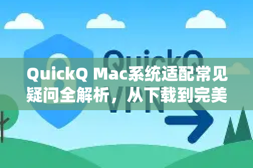 QuickQ Mac系统适配常见疑问全解析，从下载到完美运行