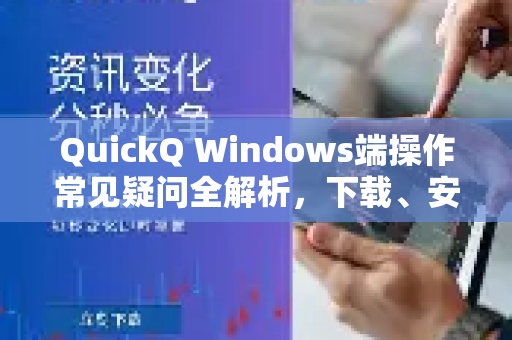 QuickQ Windows端操作常见疑问全解析，下载、安装与使用指南