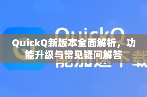 QuickQ新版本全面解析，功能升级与常见疑问解答