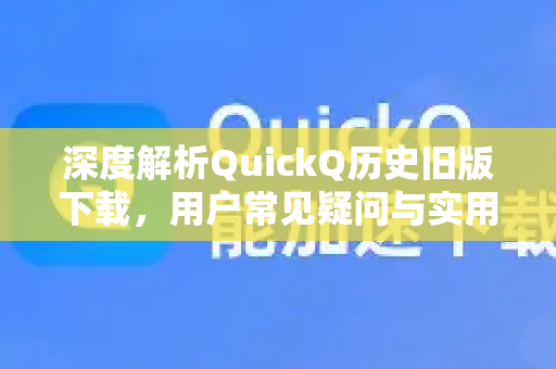 深度解析QuickQ历史旧版下载，用户常见疑问与实用指南