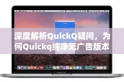 深度解析QuickQ疑问，为何Quickq纯净无广告版本成为用户首选？
