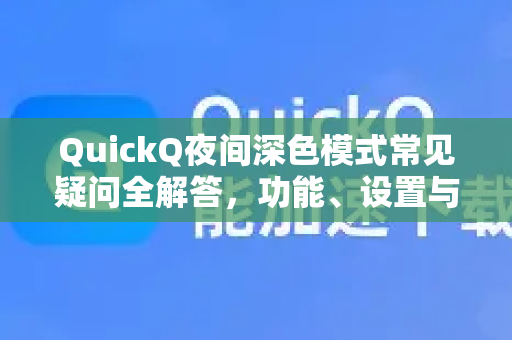 QuickQ夜间深色模式常见疑问全解答，功能、设置与使用技巧