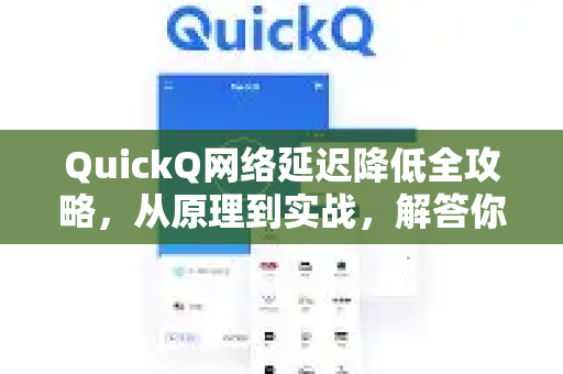 QuickQ网络延迟降低全攻略，从原理到实战，解答你的所有疑问