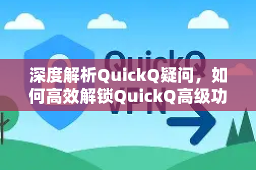 深度解析QuickQ疑问，如何高效解锁QuickQ高级功能，提升网络体验
