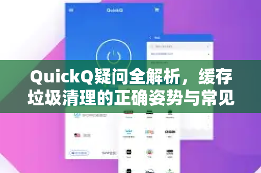 QuickQ疑问全解析，缓存垃圾清理的正确姿势与常见问题解答