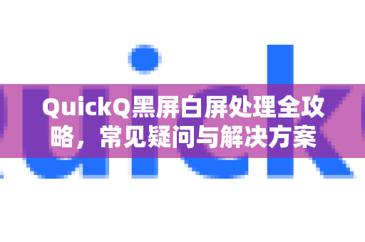QuickQ黑屏白屏处理全攻略，常见疑问与解决方案