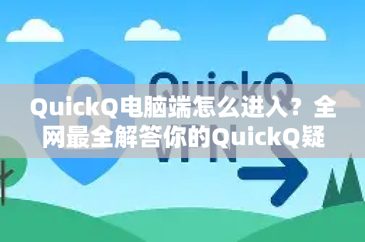 QuickQ电脑端怎么进入？全网最全解答你的QuickQ疑问