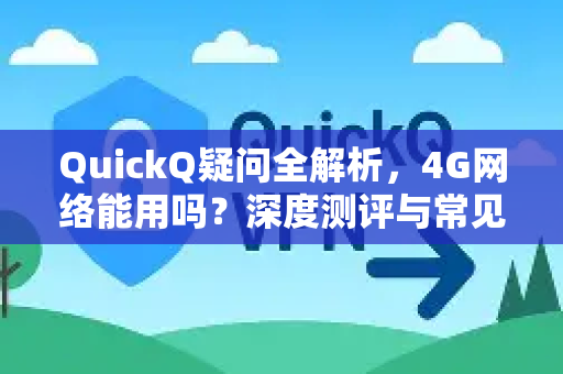 QuickQ疑问全解析，4G网络能用吗？深度测评与常见问题解答
