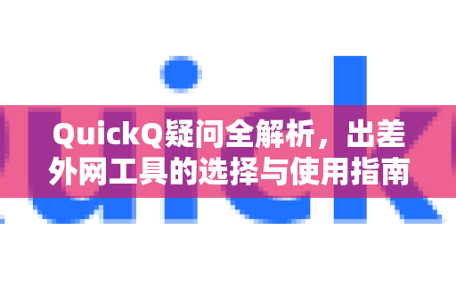 QuickQ疑问全解析，出差外网工具的选择与使用指南