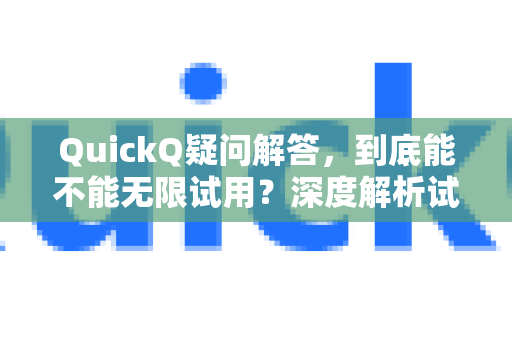 QuickQ疑问解答，到底能不能无限试用？深度解析试用政策与技巧