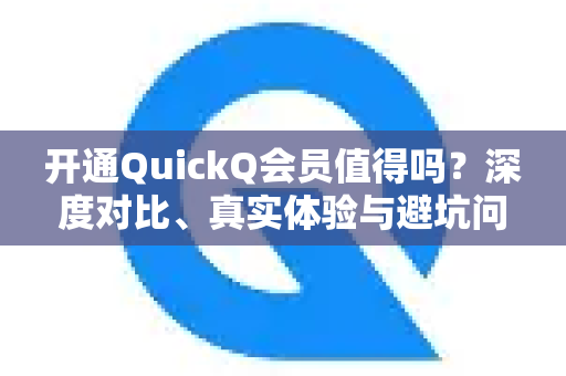 开通QuickQ会员值得吗？深度对比、真实体验与避坑问答（2025最新版）