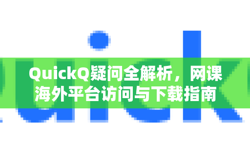 QuickQ疑问全解析，网课海外平台访问与下载指南
