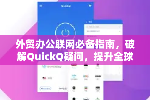 外贸办公联网必备指南，破解QuickQ疑问，提升全球业务效率