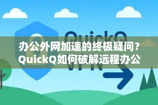 办公外网加速的终极疑问？QuickQ如何破解远程办公网络瓶颈