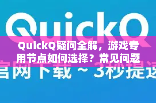 QuickQ疑问全解，游戏专用节点如何选择？常见问题与答案