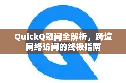 QuickQ疑问全解析，跨境网络访问的终极指南