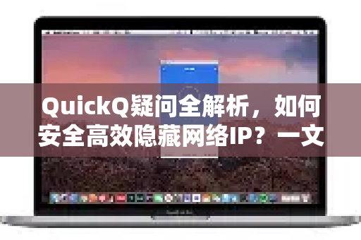 QuickQ疑问全解析，如何安全高效隐藏网络IP？一文解答所有困惑