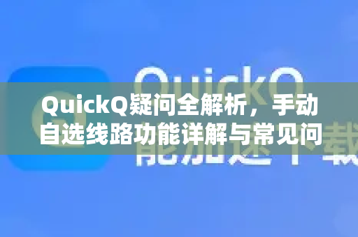QuickQ疑问全解析，手动自选线路功能详解与常见问题解答