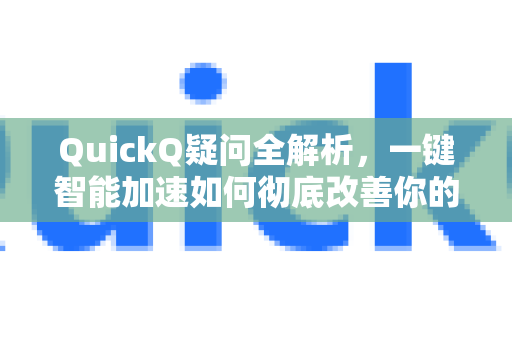 QuickQ疑问全解析，一键智能加速如何彻底改善你的网络体验？