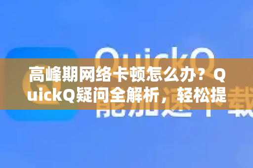 高峰期网络卡顿怎么办？QuickQ疑问全解析，轻松提升上网体验