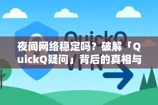 夜间网络稳定吗？破解「QuickQ疑问」背后的真相与解决方案