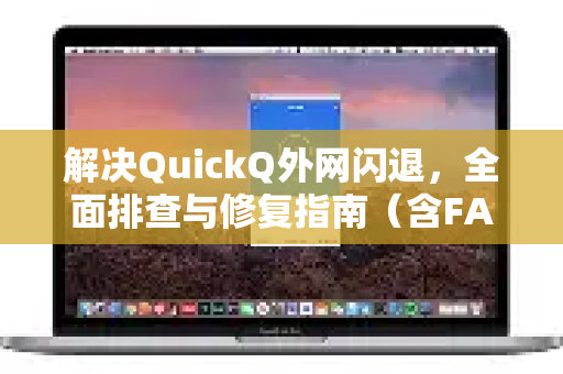 解决QuickQ外网闪退，全面排查与修复指南（含FAQ）