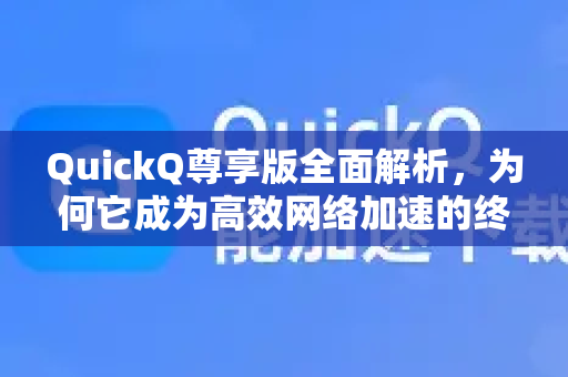 QuickQ尊享版全面解析，为何它成为高效网络加速的终极选择？