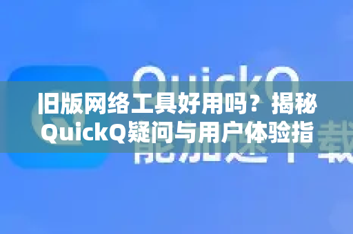旧版网络工具好用吗？揭秘QuickQ疑问与用户体验指南