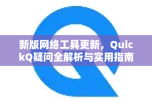 新版网络工具更新，QuickQ疑问全解析与实用指南