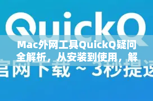 Mac外网工具QuickQ疑问全解析，从安装到使用，解决你的所有困惑