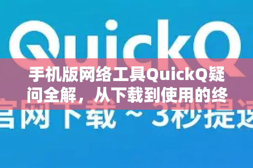 手机版网络工具QuickQ疑问全解，从下载到使用的终极指南