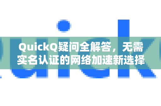 QuickQ疑问全解答，无需实名认证的网络加速新选择