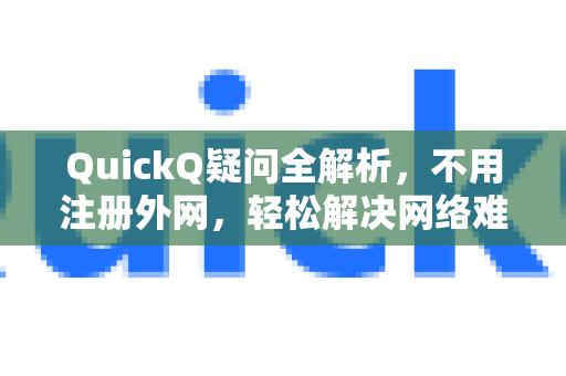 QuickQ疑问全解析，不用注册外网，轻松解决网络难题