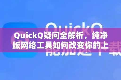 QuickQ疑问全解析，纯净版网络工具如何改变你的上网体验？