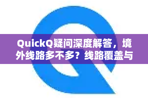 QuickQ疑问深度解答，境外线路多不多？线路覆盖与选择全攻略