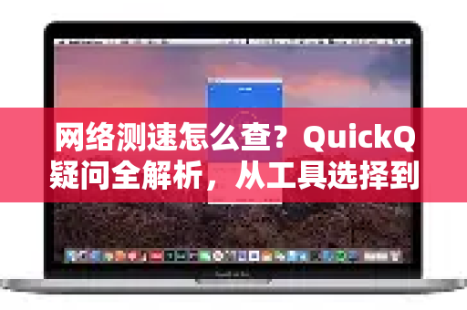 网络测速怎么查？QuickQ疑问全解析，从工具选择到结果解读