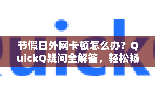 节假日外网卡顿怎么办？QuickQ疑问全解答，轻松畅游网络-第1张图片-QuickQ下载官网-2026最新官方VPN