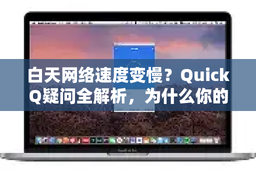 白天网络速度变慢？QuickQ疑问全解析，为什么你的网速在白天掉链子