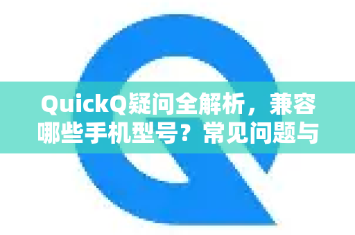 QuickQ疑问全解析，兼容哪些手机型号？常见问题与下载指南