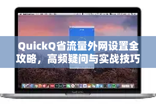 QuickQ省流量外网设置全攻略，高频疑问与实战技巧
