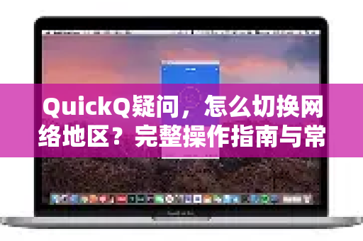 QuickQ疑问，怎么切换网络地区？完整操作指南与常见问题解答-第1张图片-QuickQ下载官网-2026最新官方VPN