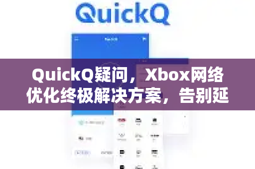 QuickQ疑问，Xbox网络优化终极解决方案，告别延迟与掉线