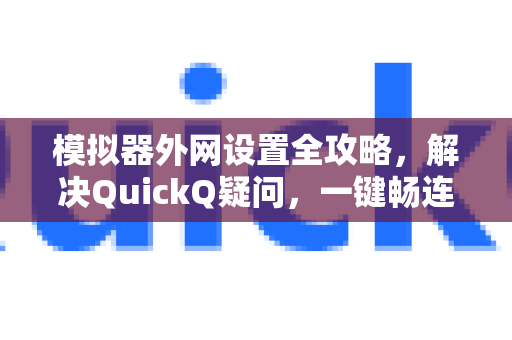 模拟器外网设置全攻略，解决QuickQ疑问，一键畅连全球网络