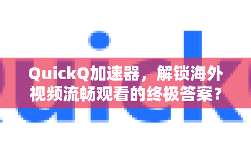 QuickQ加速器，解锁海外视频流畅观看的终极答案？