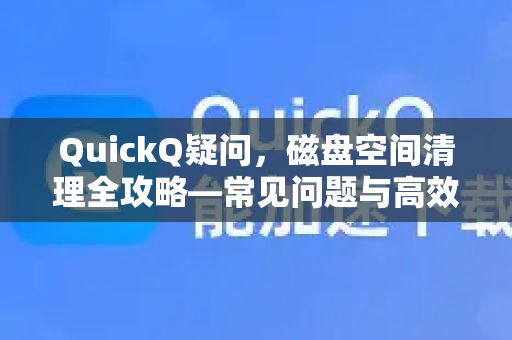 QuickQ疑问，磁盘空间清理全攻略—常见问题与高效解决方案