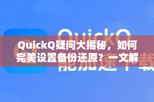 QuickQ疑问大揭秘，如何完美设置备份还原？一文解决你的所有困惑