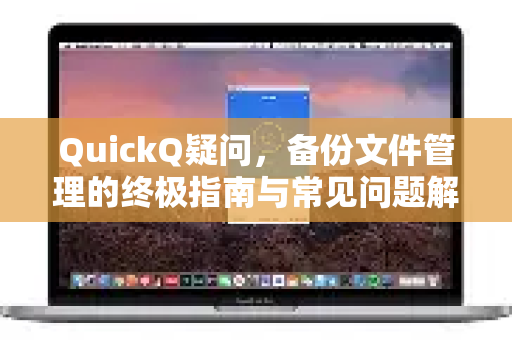 QuickQ疑问，备份文件管理的终极指南与常见问题解析